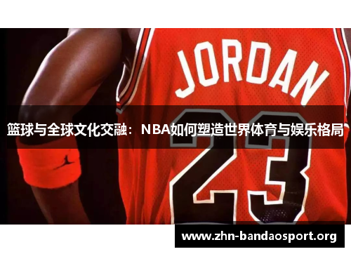 篮球与全球文化交融：NBA如何塑造世界体育与娱乐格局