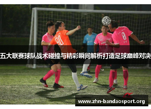 五大联赛球队战术碰撞与精彩瞬间解析打造足球巅峰对决