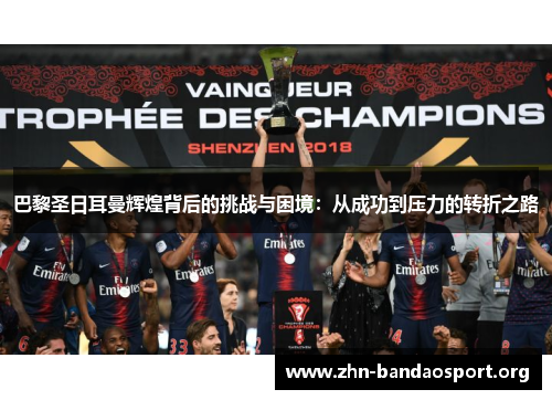 巴黎圣日耳曼辉煌背后的挑战与困境：从成功到压力的转折之路