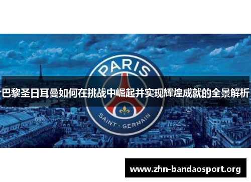巴黎圣日耳曼如何在挑战中崛起并实现辉煌成就的全景解析