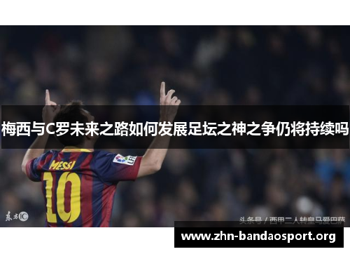 梅西与C罗未来之路如何发展足坛之神之争仍将持续吗