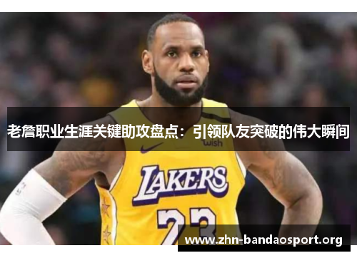 老詹职业生涯关键助攻盘点：引领队友突破的伟大瞬间