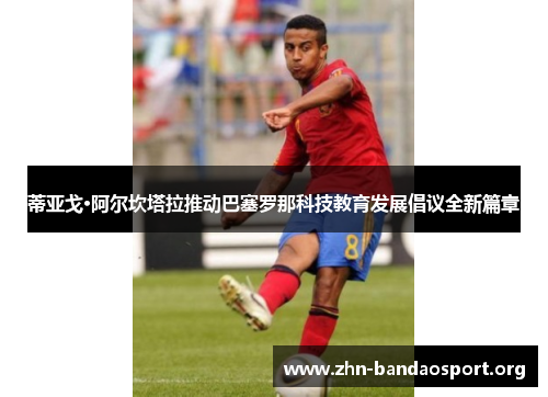 蒂亚戈·阿尔坎塔拉推动巴塞罗那科技教育发展倡议全新篇章