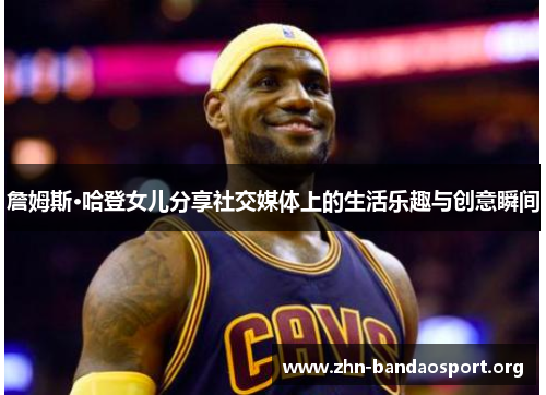 詹姆斯·哈登女儿分享社交媒体上的生活乐趣与创意瞬间