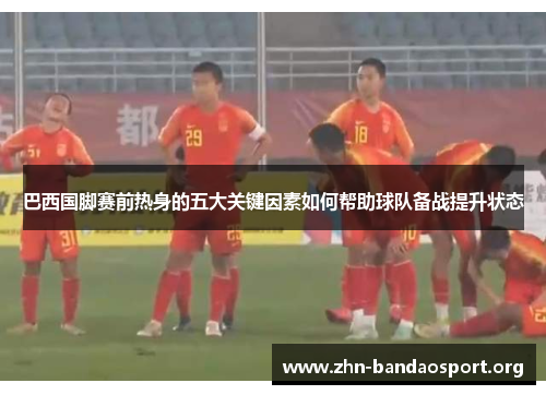 巴西国脚赛前热身的五大关键因素如何帮助球队备战提升状态