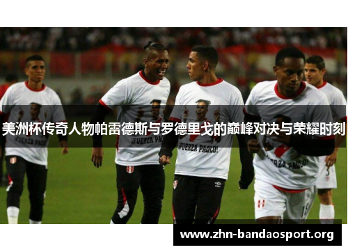 美洲杯传奇人物帕雷德斯与罗德里戈的巅峰对决与荣耀时刻