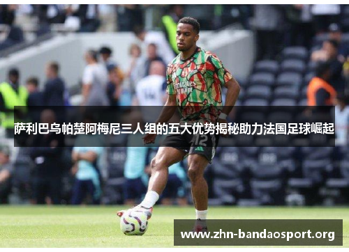 萨利巴乌帕楚阿梅尼三人组的五大优势揭秘助力法国足球崛起
