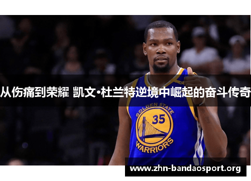 从伤痛到荣耀 凯文·杜兰特逆境中崛起的奋斗传奇