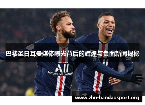 巴黎圣日耳曼媒体曝光背后的辉煌与负面新闻揭秘