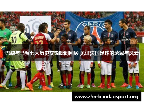 巴黎与马赛七大历史交锋瞬间回顾 见证法国足球的荣耀与风云