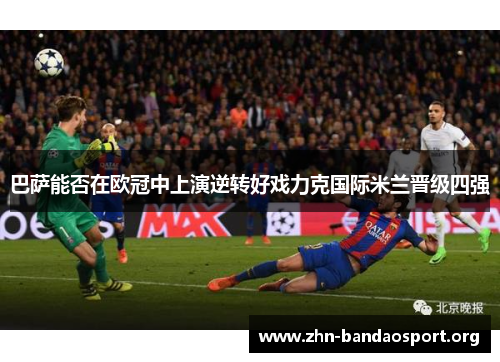 巴萨能否在欧冠中上演逆转好戏力克国际米兰晋级四强
