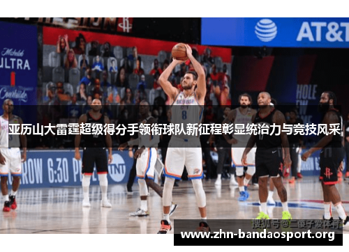 亚历山大雷霆超级得分手领衔球队新征程彰显统治力与竞技风采