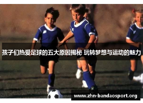 孩子们热爱足球的五大原因揭秘 玩转梦想与运动的魅力