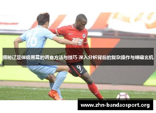 揭秘辽足保级黑幕的调查方法与技巧 深入分析背后的复杂操作与暗藏玄机