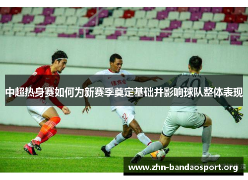 中超热身赛如何为新赛季奠定基础并影响球队整体表现