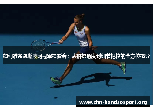 如何准备凯斯澳网冠军摄影会：从拍摄角度到细节把控的全方位指导