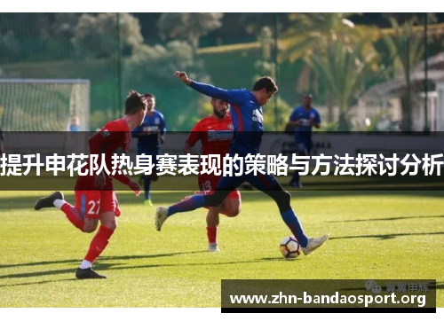 提升申花队热身赛表现的策略与方法探讨分析