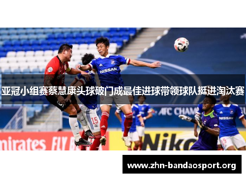 亚冠小组赛蔡慧康头球破门成最佳进球带领球队挺进淘汰赛