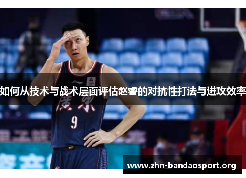如何从技术与战术层面评估赵睿的对抗性打法与进攻效率