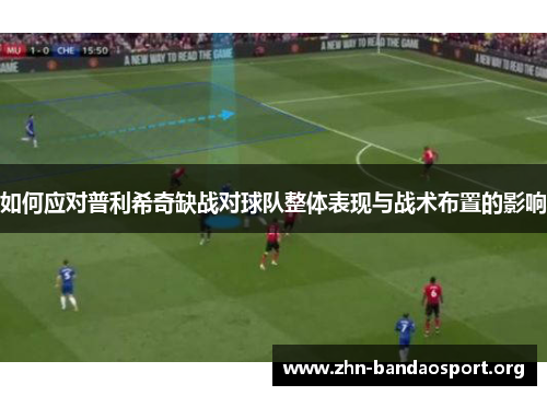 如何应对普利希奇缺战对球队整体表现与战术布置的影响