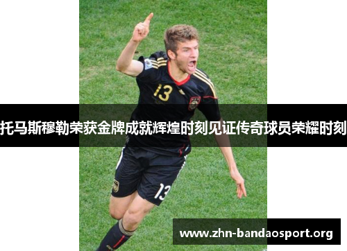 托马斯穆勒荣获金牌成就辉煌时刻见证传奇球员荣耀时刻