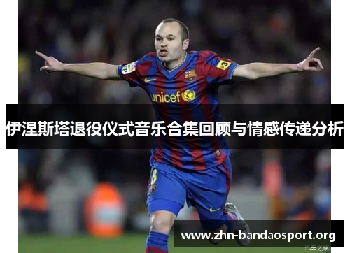 伊涅斯塔退役仪式音乐合集回顾与情感传递分析