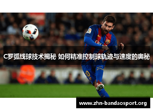C罗弧线球技术揭秘 如何精准控制球轨迹与速度的奥秘