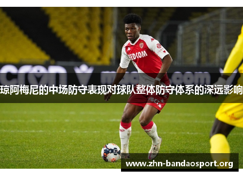 琼阿梅尼的中场防守表现对球队整体防守体系的深远影响
