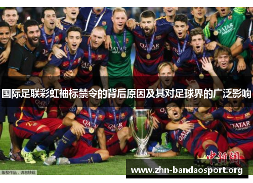 国际足联彩虹袖标禁令的背后原因及其对足球界的广泛影响 国际足联彩虹袖标禁令的背后原因及其对足球界的广泛影响