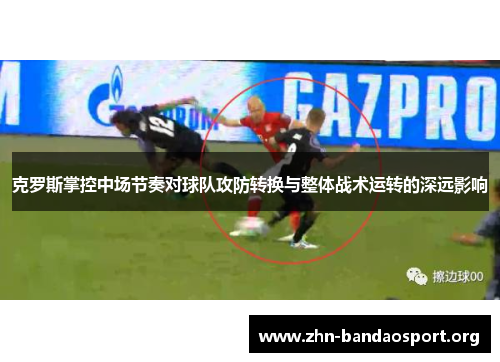 克罗斯掌控中场节奏对球队攻防转换与整体战术运转的深远影响