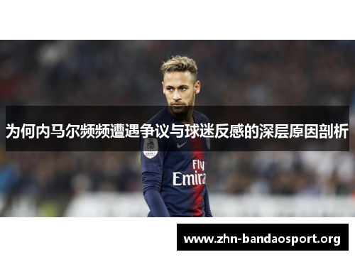 为何内马尔频频遭遇争议与球迷反感的深层原因剖析 为何内马尔频频遭遇争议与球迷反感的深层原因剖析