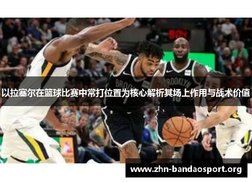 以拉塞尔在篮球比赛中常打位置为核心解析其场上作用与战术价值 以拉塞尔在篮球比赛中常打位置为核心解析其场上作用与战术价值