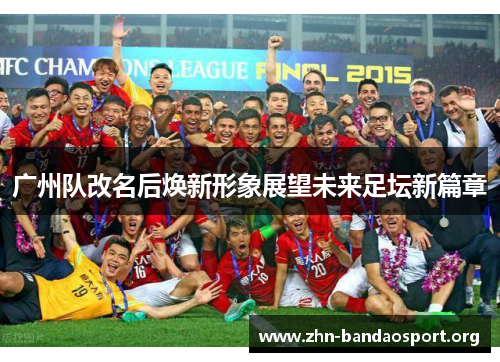 广州队改名后焕新形象展望未来足坛新篇章 广州队改名后焕新形象展望未来足坛新篇章