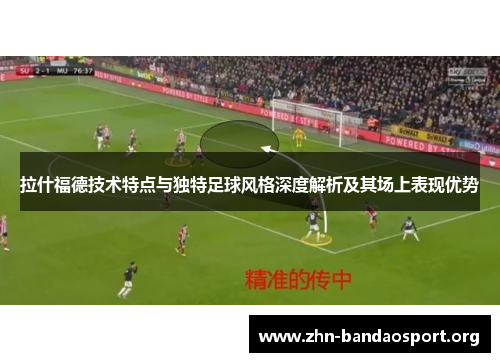 拉什福德技术特点与独特足球风格深度解析及其场上表现优势