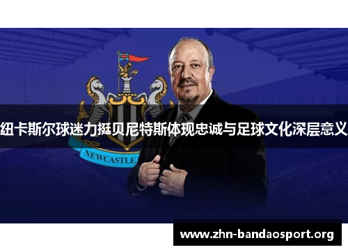 纽卡斯尔球迷力挺贝尼特斯体现忠诚与足球文化深层意义 纽卡斯尔球迷力挺贝尼特斯体现忠诚与足球文化深层意义