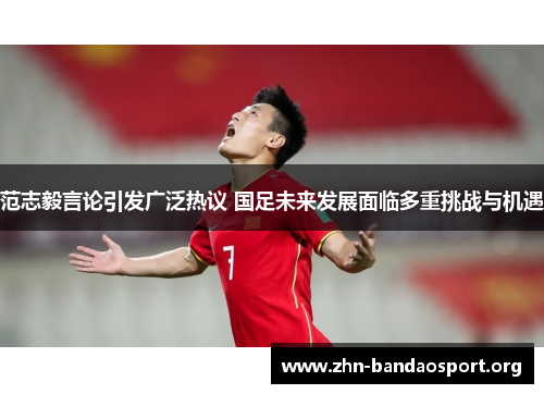 范志毅言论引发广泛热议 国足未来发展面临多重挑战与机遇 范志毅言论引发广泛热议 国足未来发展面临多重挑战与机遇