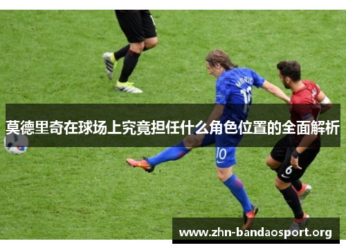 莫德里奇在球场上究竟担任什么角色位置的全面解析 莫德里奇在球场上究竟担任什么角色位置的全面解析