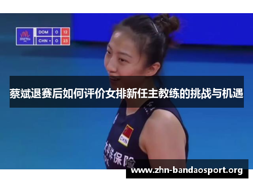 蔡斌退赛后如何评价女排新任主教练的挑战与机遇