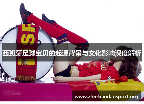 西班牙足球宝贝的起源背景与文化影响深度解析 西班牙足球宝贝的起源背景与文化影响深度解析