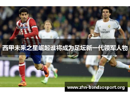 西甲未来之星崛起谁将成为足坛新一代领军人物 西甲未来之星崛起谁将成为足坛新一代领军人物