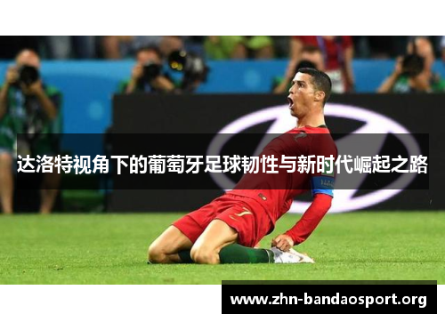 达洛特视角下的葡萄牙足球韧性与新时代崛起之路 达洛特视角下的葡萄牙足球韧性与新时代崛起之路