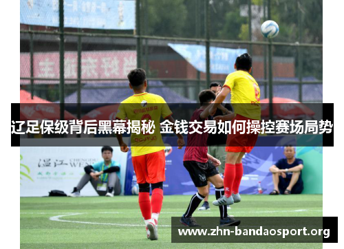 辽足保级背后黑幕揭秘 金钱交易如何操控赛场局势 辽足保级背后黑幕揭秘 金钱交易如何操控赛场局势