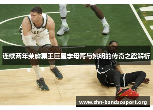 连续两年荣膺票王巨星字母哥与姚明的传奇之路解析 连续两年荣膺票王巨星字母哥与姚明的传奇之路解析