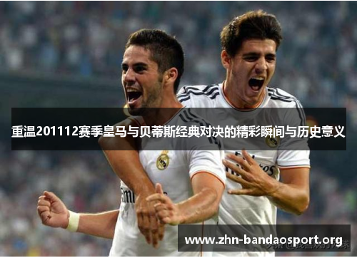 重温201112赛季皇马与贝蒂斯经典对决的精彩瞬间与历史意义 重温201112赛季皇马与贝蒂斯经典对决的精彩瞬间与历史意义