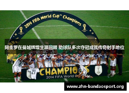阿圭罗在曼城辉煌生涯回顾 助球队多次夺冠成就传奇射手地位 阿圭罗在曼城辉煌生涯回顾 助球队多次夺冠成就传奇射手地位