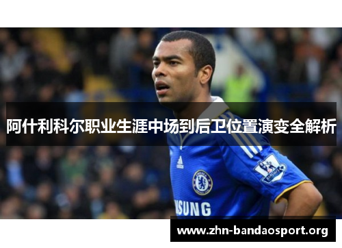 阿什利科尔职业生涯中场到后卫位置演变全解析 阿什利科尔职业生涯中场到后卫位置演变全解析