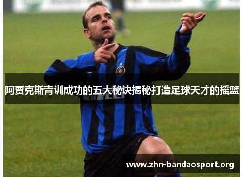 阿贾克斯青训成功的五大秘诀揭秘打造足球天才的摇篮 阿贾克斯青训成功的五大秘诀揭秘打造足球天才的摇篮