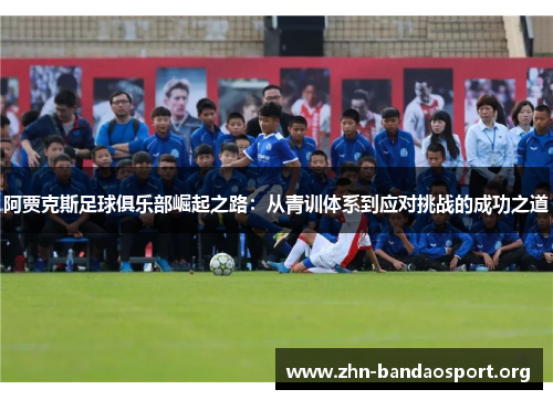 阿贾克斯足球俱乐部崛起之路:从青训体系到应对挑战的成功之道 阿贾克斯足球俱乐部崛起之路:从青训体系到应对挑战的成功之道