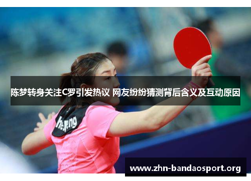 陈梦转身关注C罗引发热议 网友纷纷猜测背后含义及互动原因 陈梦转身关注C罗引发热议 网友纷纷猜测背后含义及互动原因