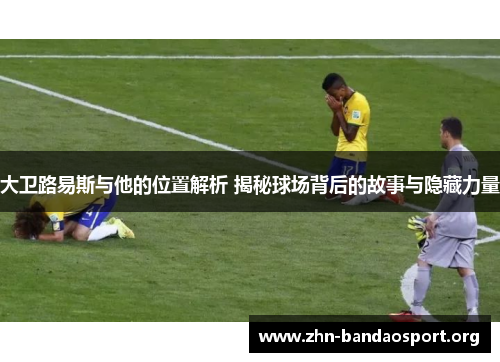 大卫路易斯与他的位置解析 揭秘球场背后的故事与隐藏力量 大卫路易斯与他的位置解析 揭秘球场背后的故事与隐藏力量